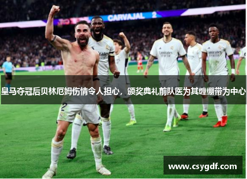 皇马夺冠后贝林厄姆伤情令人担心，颁奖典礼前队医为其缠绷带为中心